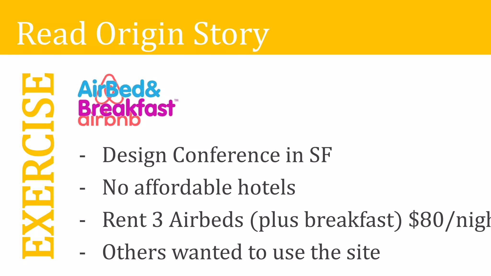 EXERCISERead Origin Story
- Design Conference in SF
- No affordable hotels
- Rent 3 Airbeds (plus breakfast) $80/nigh
- Others wanted to use the site
 