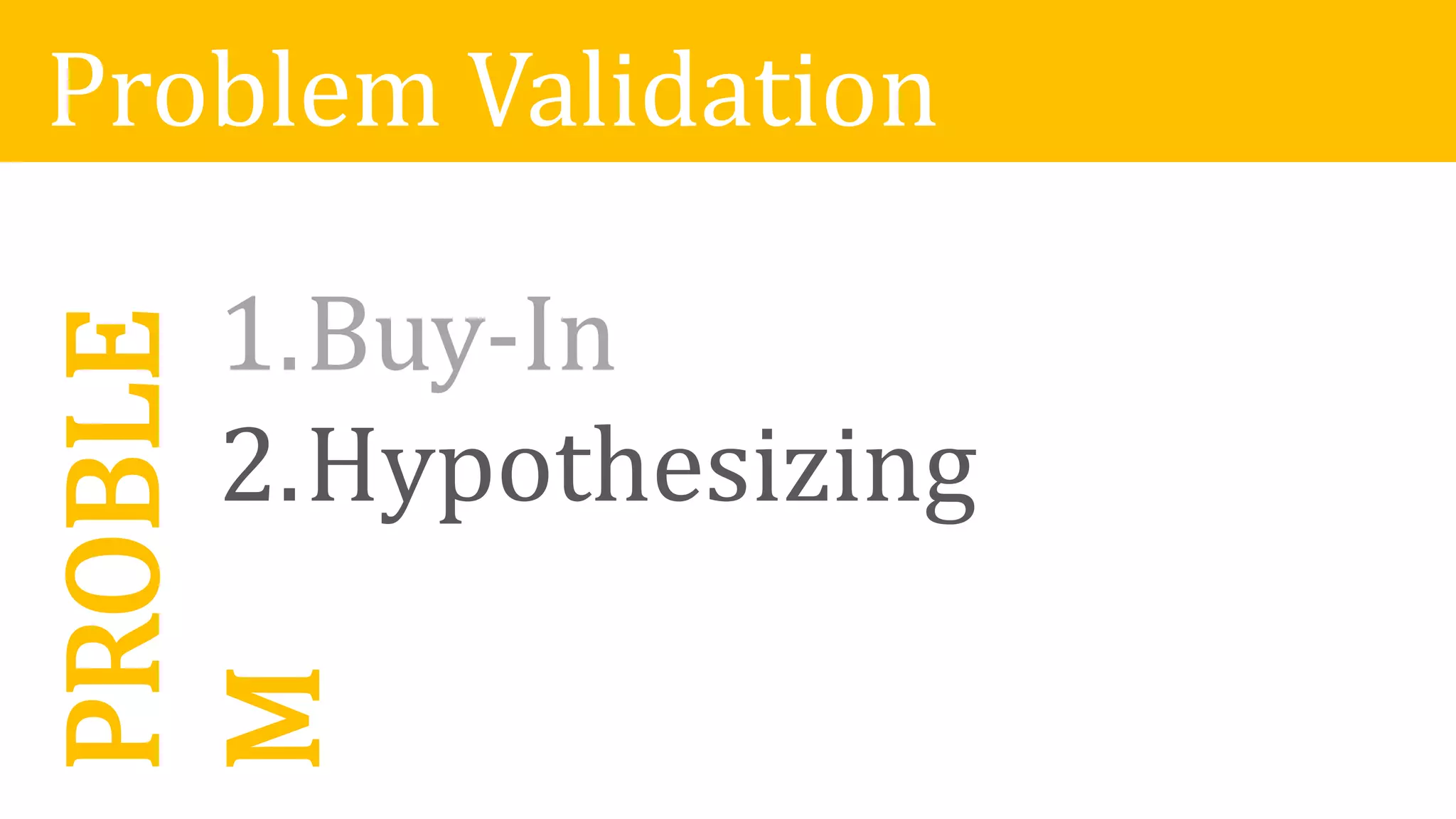 Problem Validation
1.Buy-In
PROBLE
M1.Buy-In
2.Hypothesizing
 
