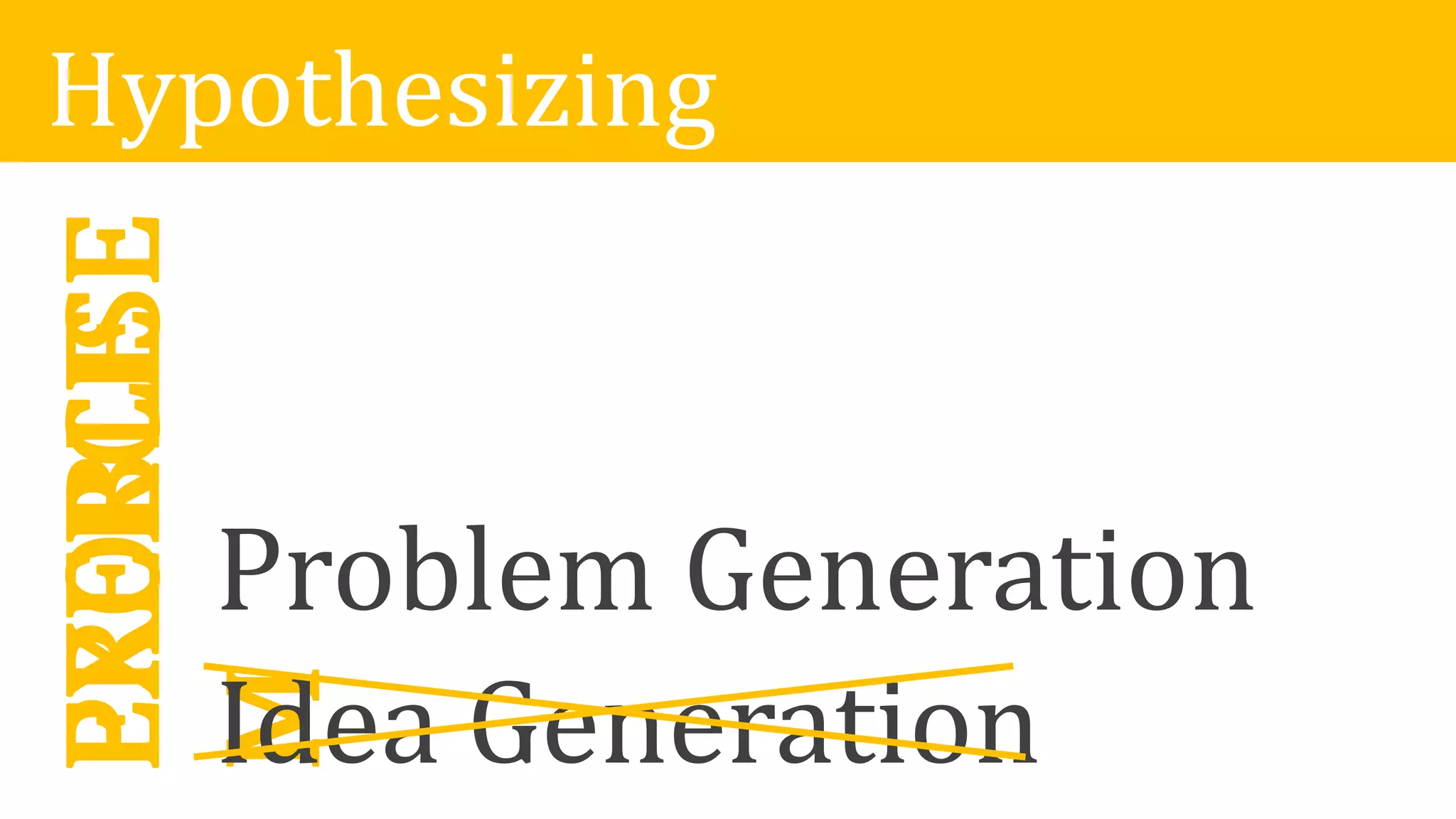 PROBLE
M
Idea Generation
Problem Generation
EXERCISEHypothesizing
 