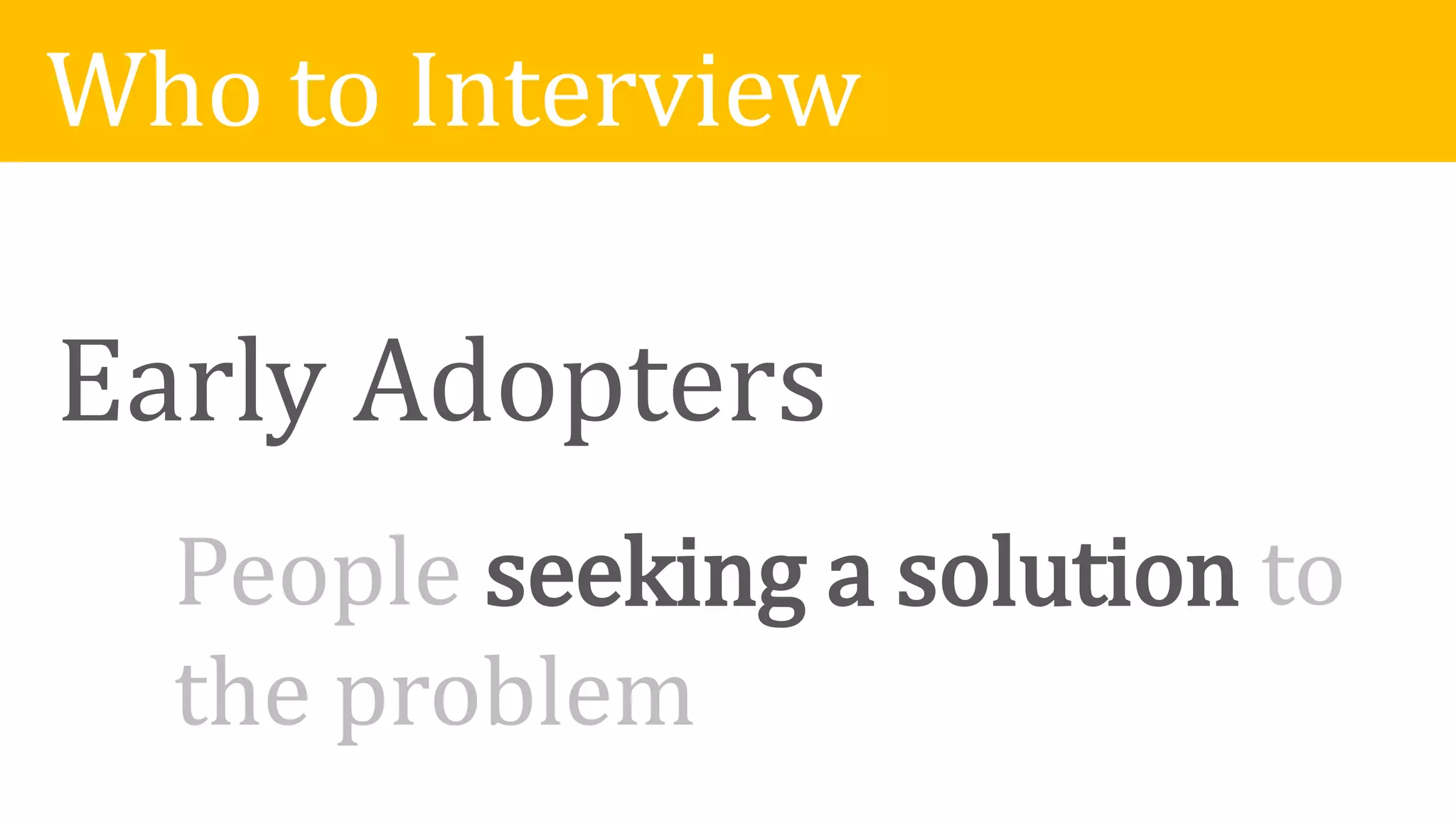 Who to Interview
Early Adopters
People seeking a solution to
the problem
 