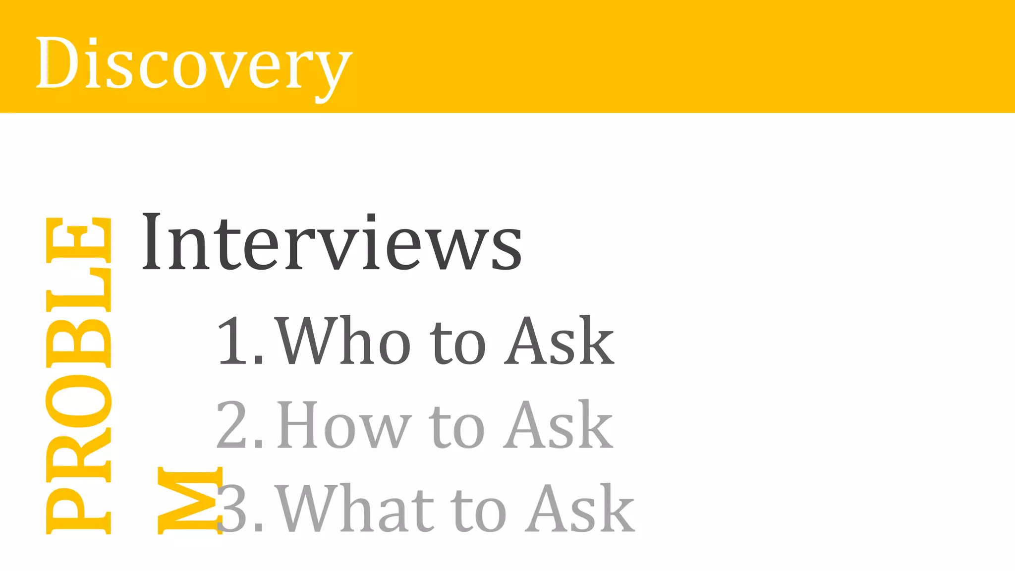 DiscoveryPROBLE
M
Interviews
1.Who to Ask
2.How to Ask
3.What to Ask
1.Who to Ask
 
