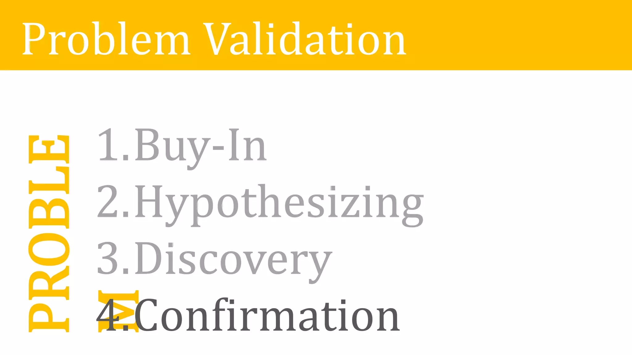 Problem ValidationPROBLE
M1.Buy-In
2.Hypothesizing
3.Discovery
1.Buy-In
2.Hypothesizing
3.Discovery
4.Confirmation
 