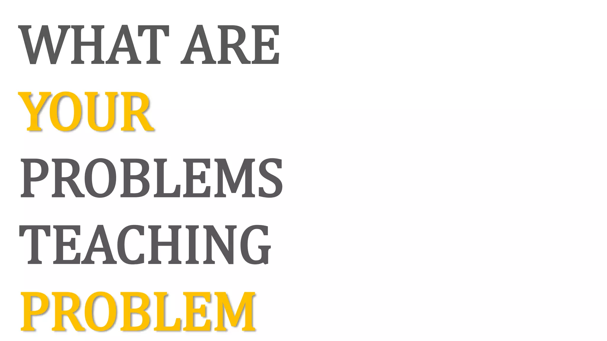 WHAT ARE
YOUR
PROBLEMS
TEACHING
PROBLEM
 