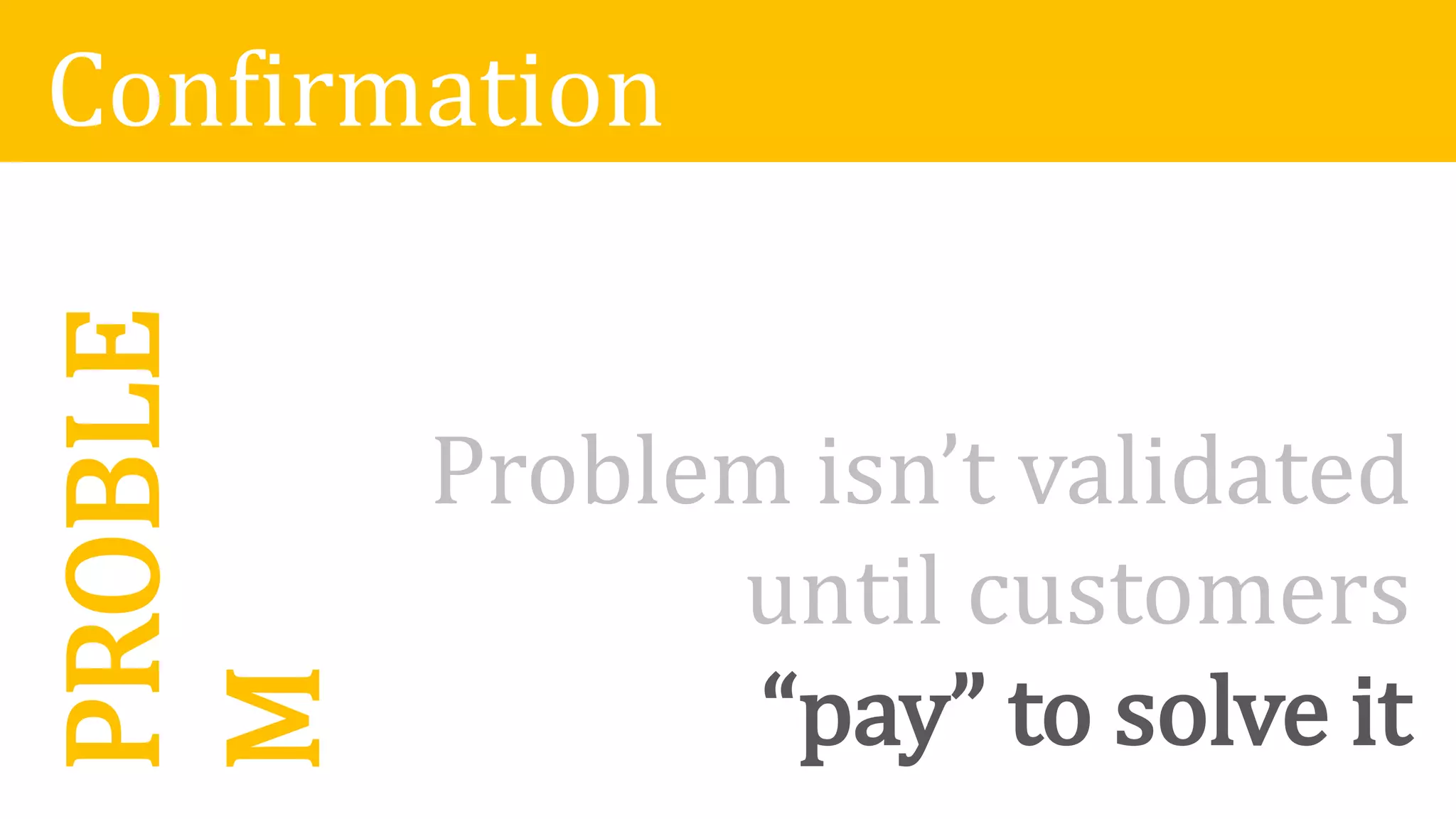 ConfirmationPROBLE
M
Problem isn’t validated
until customers
“pay” to solve it
 