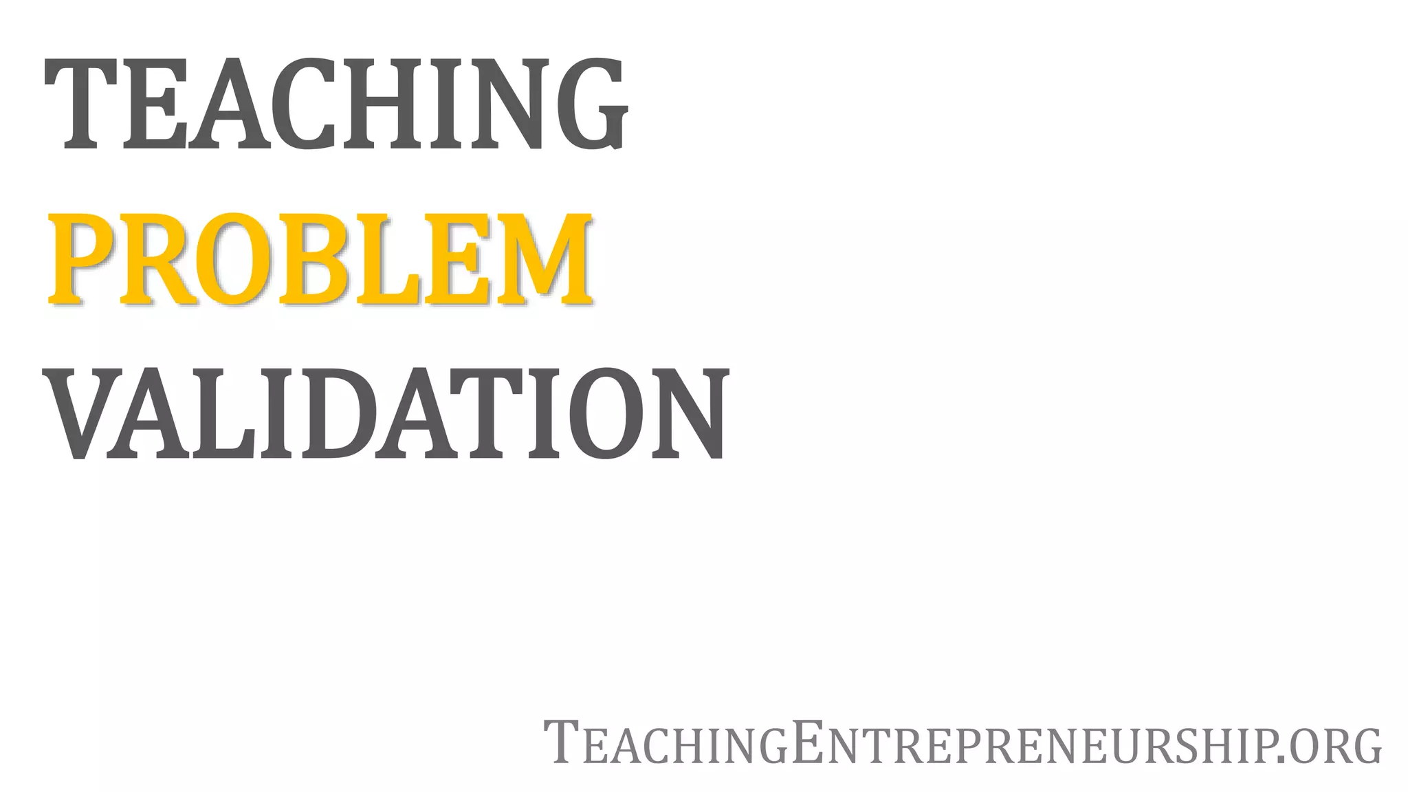 TEACHING
PROBLEM
VALIDATION
TEACHINGENTREPRENEURSHIP.ORG
 