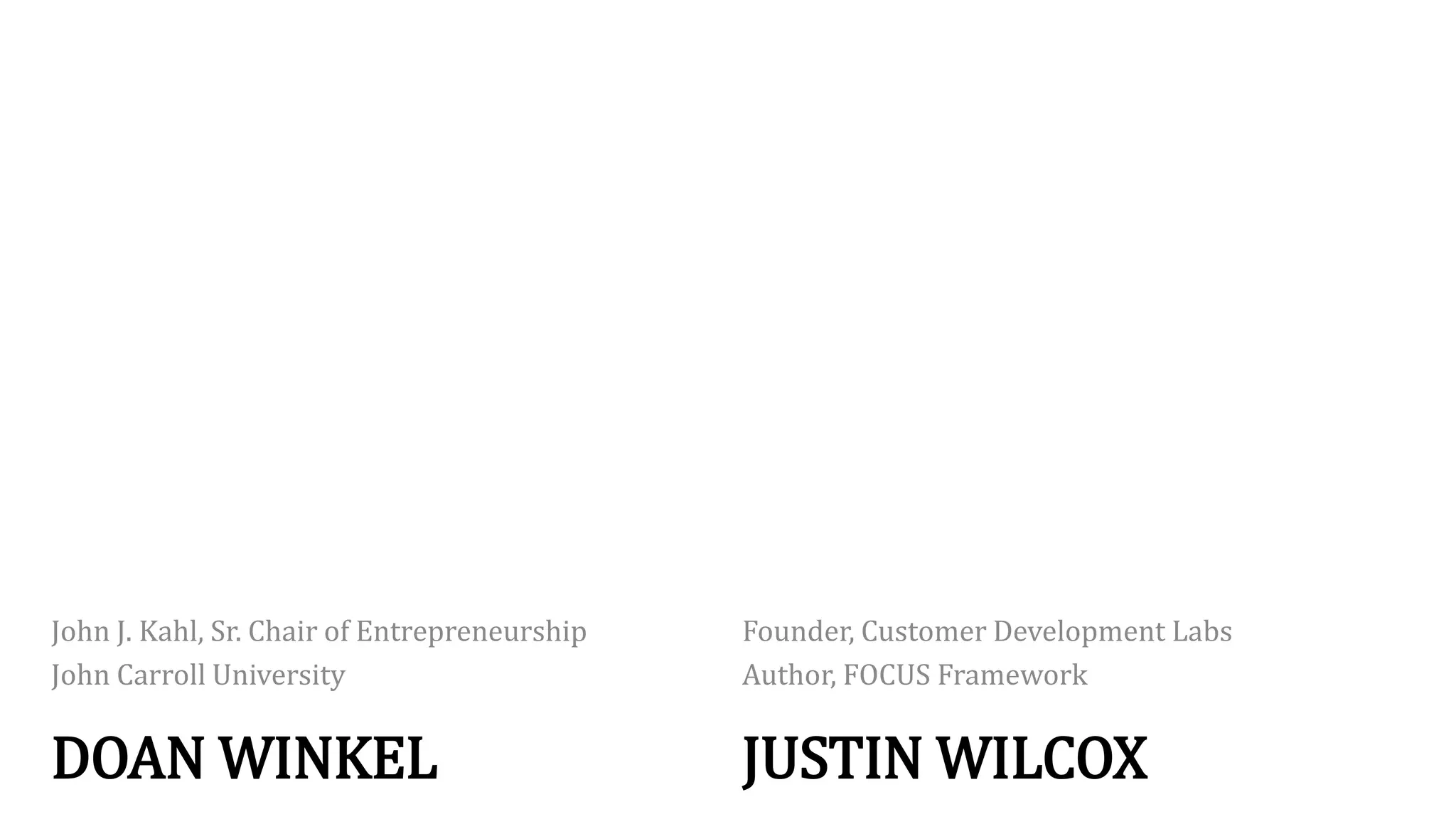 DOAN WINKEL
John J. Kahl, Sr. Chair of Entrepreneurship
John Carroll University
JUSTIN WILCOX
Founder, Customer Development Labs
Author, FOCUS Framework
 