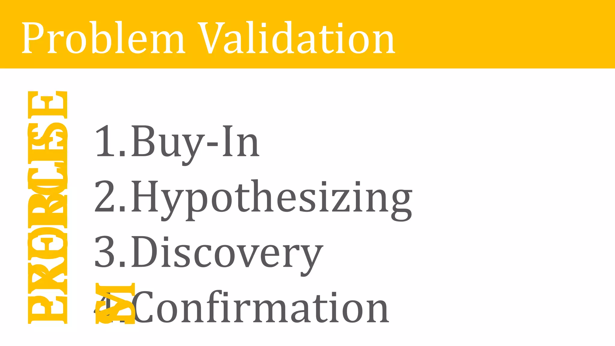 Problem Validation
1.Buy-In
2.Hypothesizing
3.Discovery
4.Confirmation
PROBLE
M
EXERCISE
S
 