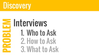 DiscoveryPROBLEM
Interviews
1. Who to Ask
2. How to Ask
3. What to Ask
1. Who to Ask
 