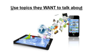 Use topics they WANT to talk about

 