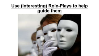 Use (interesting) Role-Plays to help
guide them

 