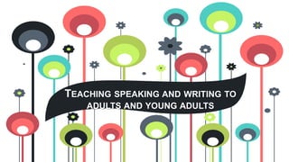 TEACHING SPEAKING AND WRITING TO
ADULTS AND YOUNG ADULTS

 