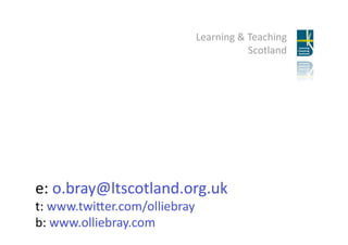 Learning & Teaching 
                                   Scotland 




e: o.bray@ltscotland.org.uk 
t: www.twi?er.com/olliebray 
b: www.olliebray.com 
 