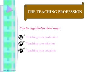 THE TEACHING PROFESSION



                       Can be regarded in three ways:

                           Teaching as a profession

                           Teaching as a mission

                           Teaching as a vocation




Copyright ©, otb2008
 