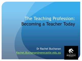 The Teaching Profession:
Becoming a Teacher Today
Dr Rachel Buchanan
Rachel.Buchanan@newcastle.edu.au
 