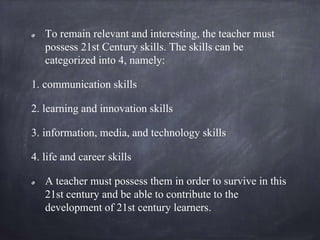 To remain relevant and interesting, the teacher must
possess 21st Century skills. The skills can be
categorized into 4, na...