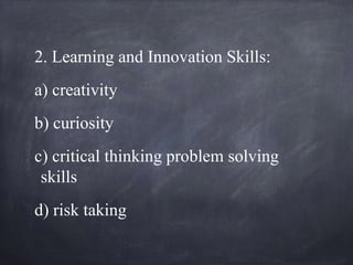 2. Learning and Innovation Skills:
a) creativity
b) curiosity
c) critical thinking problem solving
skills
d) risk taking
 