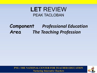 PNU: THE NATIONAL CENTER FOR TEACHER EDUCATION
Nurturing Innovative Teachers
LET REVIEW
PEAK TACLOBAN
Component Professional Education
Area The Teaching Profession
 