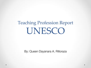 Teaching Profession Report
UNESCO
By: Queen Dayanara A. Rilloraza
 
