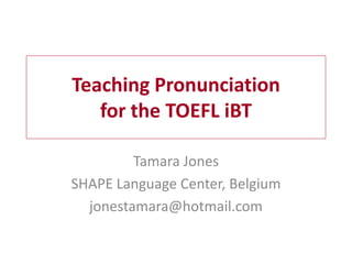 Teaching Pronunciation
   for the TOEFL iBT

         Tamara Jones
SHAPE Language Center, Belgium
  jonestamara@hotmail.com
 