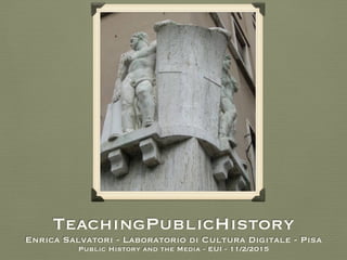 TeachingPublicHistory 
Enrica Salvatori - Laboratorio di Cultura Digitale - Pisa
Public History and the Media - EUI - 11/2/2015
 