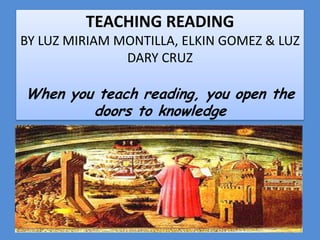 TEACHING READINGBY LUZ MIRIAM MONTILLA, ELKIN GOMEZ & LUZ DARY CRUZ Whenyouteachreading, you open thedoorstoknowledge 