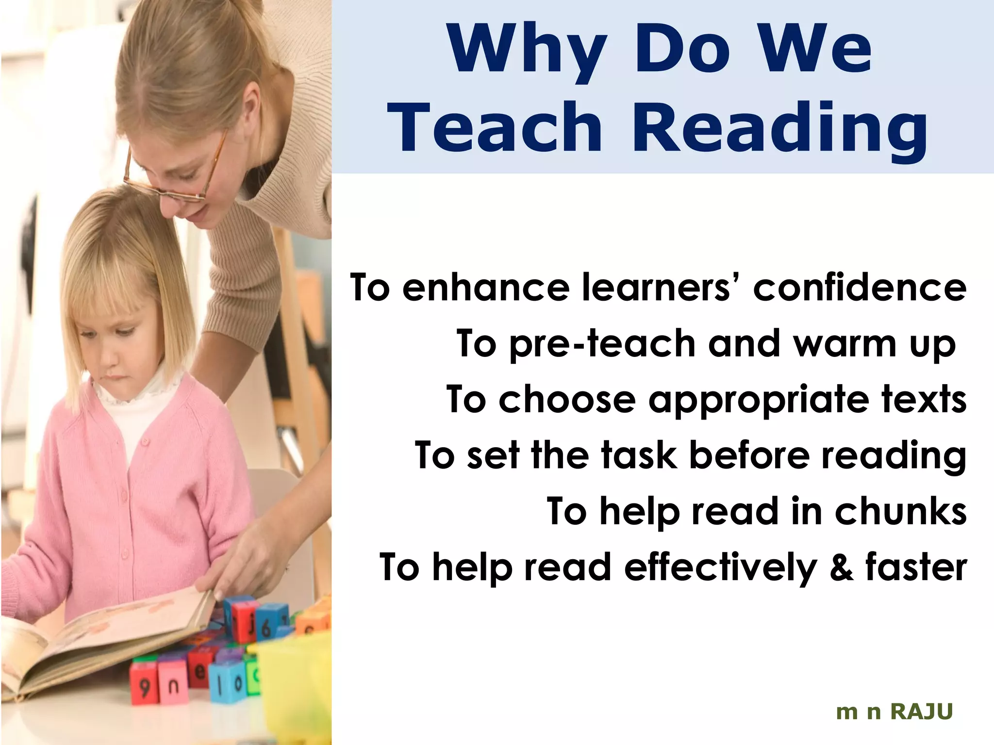 Why Do We Teach Reading m n RAJU To enhance learners’ confidence To pre-teach and warm up  To choose appropriate texts To set the task before reading To help read in chunks To help read effectively & faster 