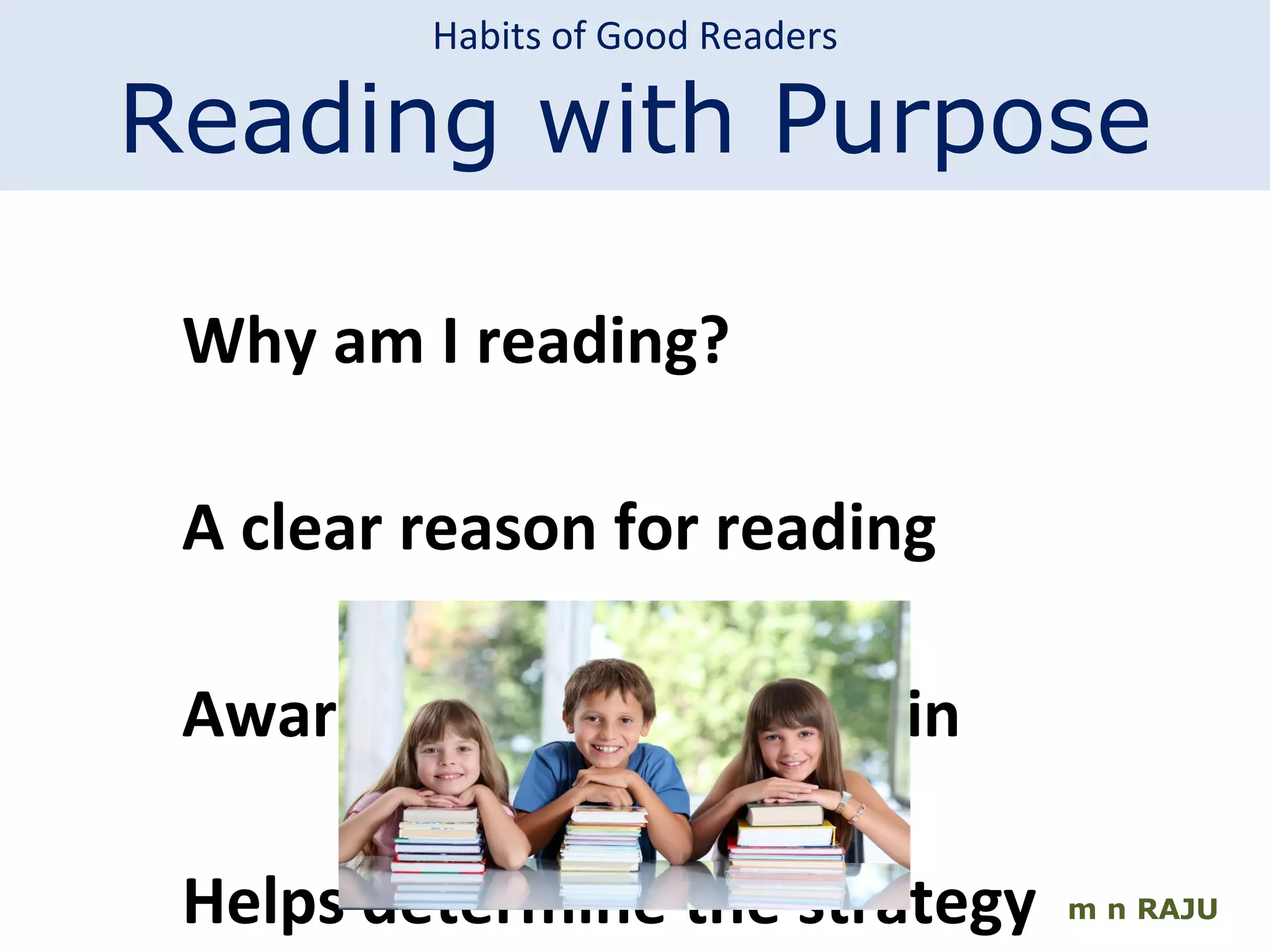 m n RAJU Why am I reading? A clear reason for reading Awareness of what to gain Helps determine the strategy Habits of Good Readers Reading with Purpose 