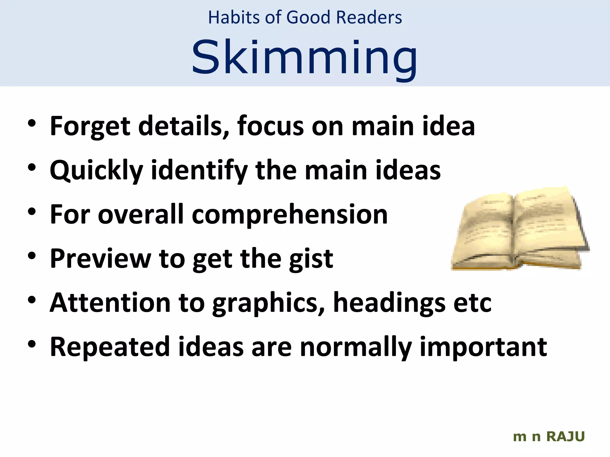 m n RAJU Forget details, focus on main idea Quickly identify the main ideas For overall comprehension Preview to get the gist Attention to graphics, headings etc Repeated ideas are normally important Habits of Good Readers Skimming 