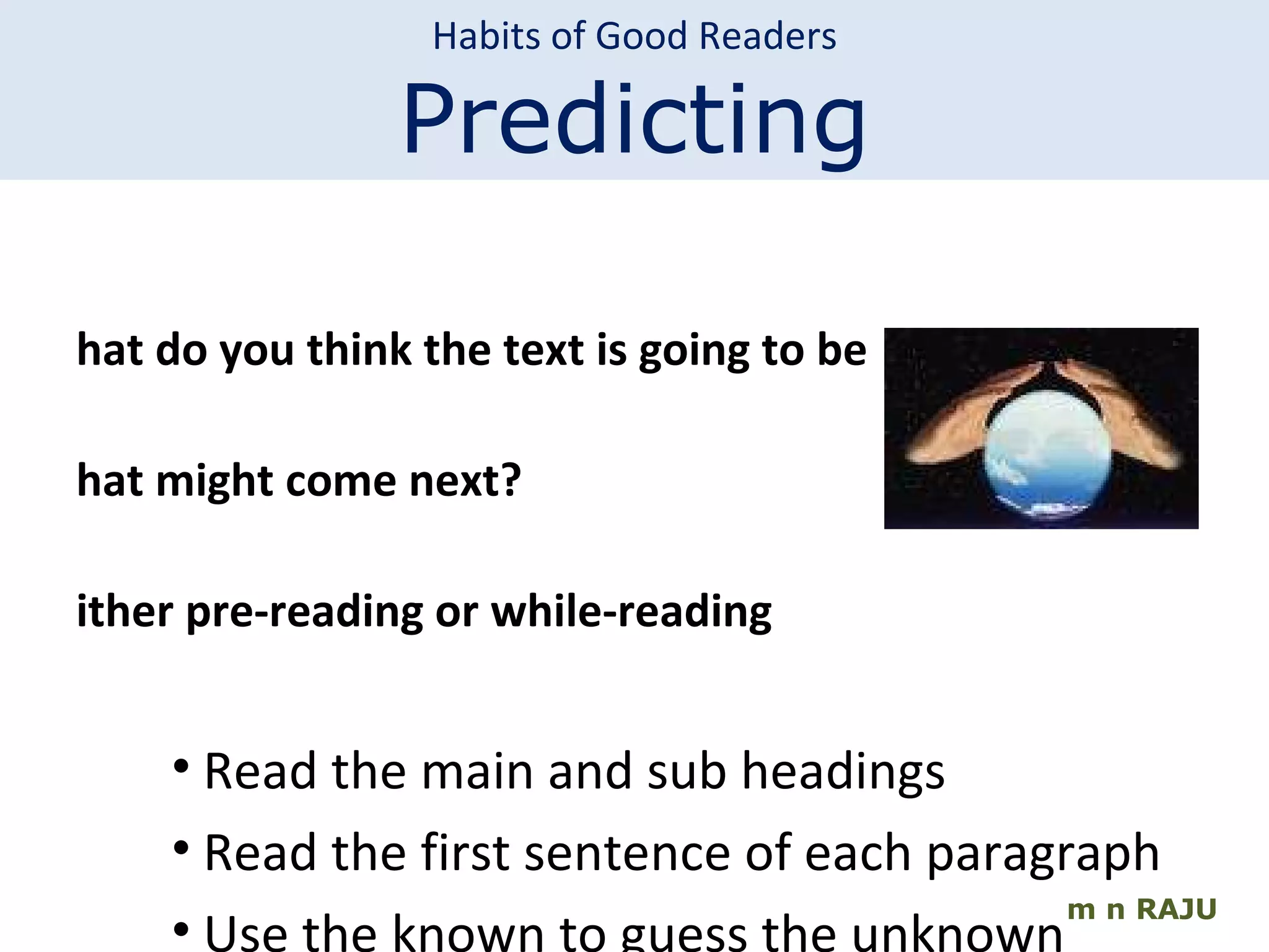 m n RAJU Habits of Good Readers Predicting What do you think the text is going to be  about? What might come next? Either pre-reading or while-reading Read the main and sub headings Read the first sentence of each paragraph Use the known to guess the unknown 