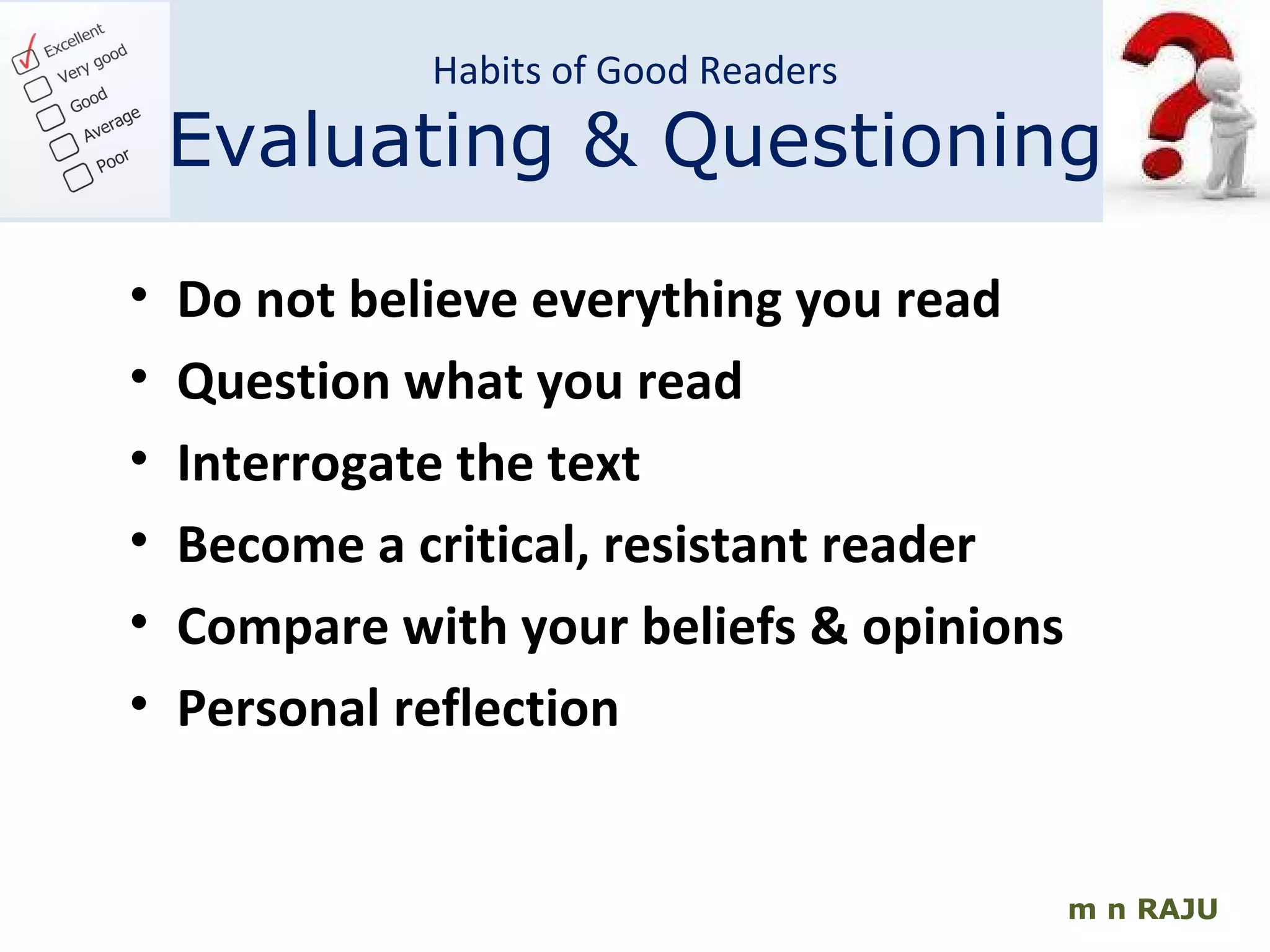 m n RAJU Do not believe everything you read Question what you read Interrogate the text Become a critical, resistant reader Compare with your beliefs & opinions Personal reflection Habits of Good Readers Evaluating & Questioning 