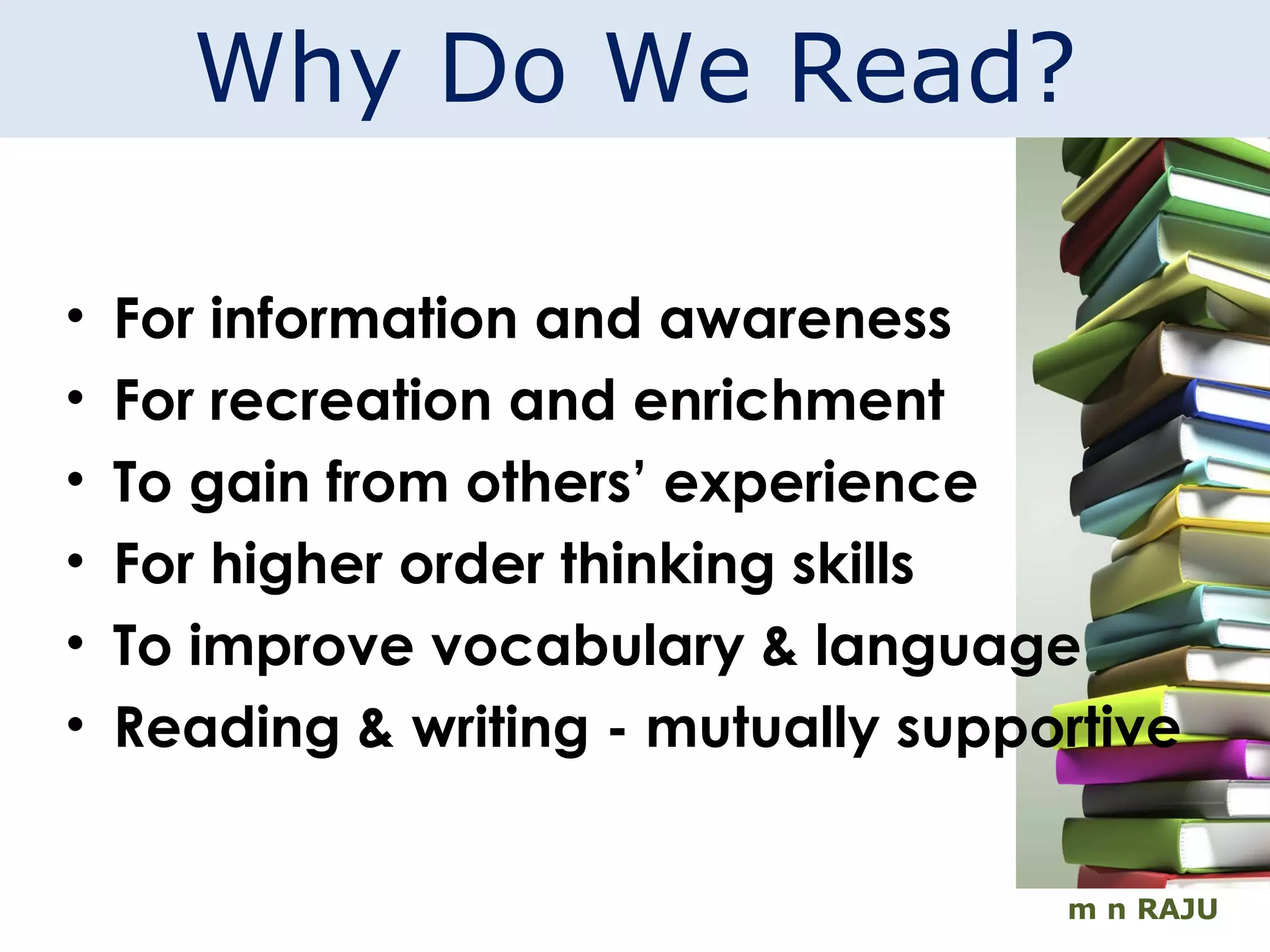 m n RAJU Why Do We Read? For information and awareness For recreation and enrichment To gain from others’ experience For higher order thinking skills To improve vocabulary & language Reading & writing - mutually supportive 