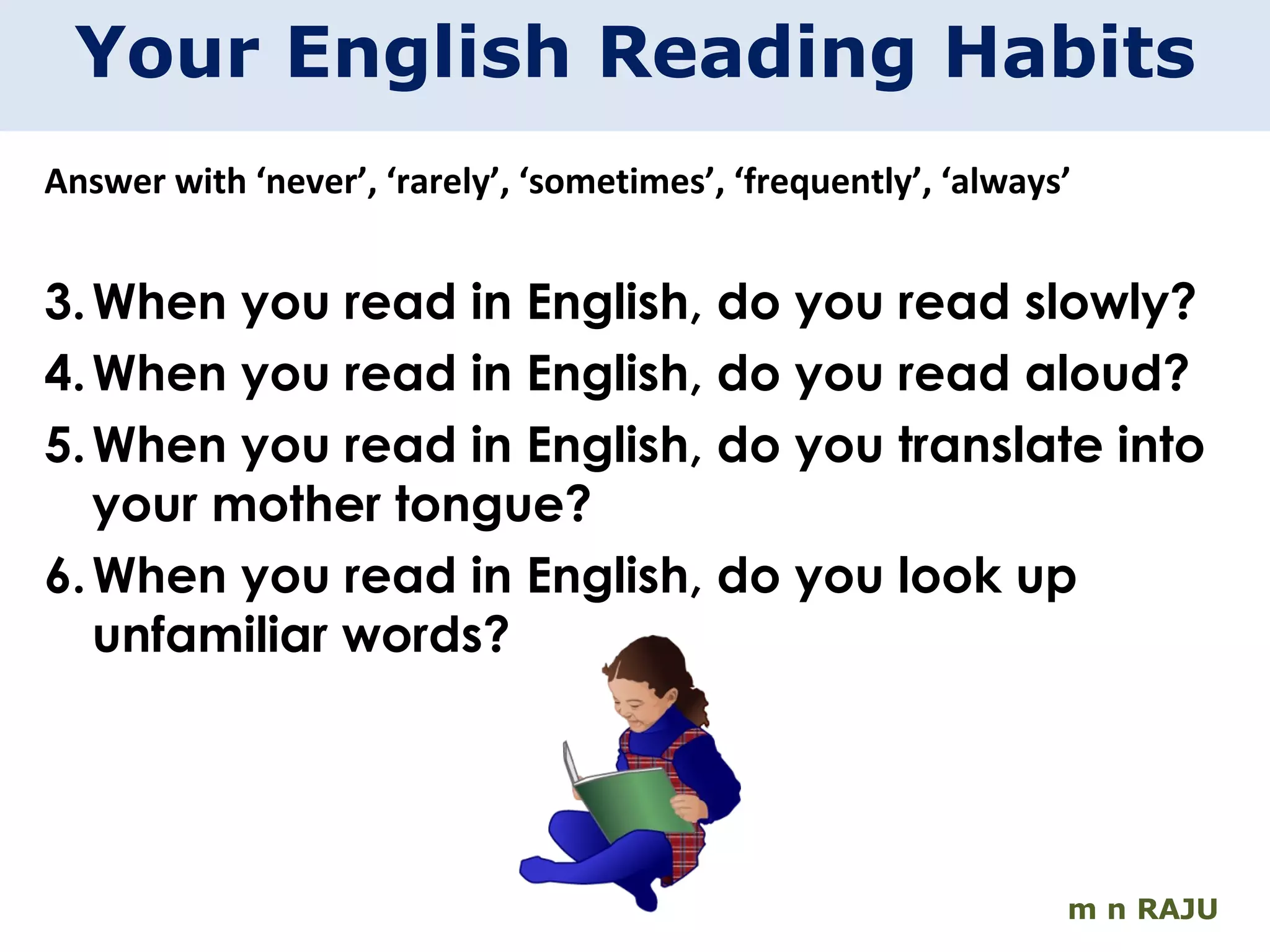 m n RAJU Your English Reading Habits Answer with ‘never’, ‘rarely’, ‘sometimes’, ‘frequently’, ‘always’ When you read in English, do you read slowly? When you read in English, do you read aloud?  When you read in English, do you translate into your mother tongue? When you read in English, do you look up unfamiliar words? 
