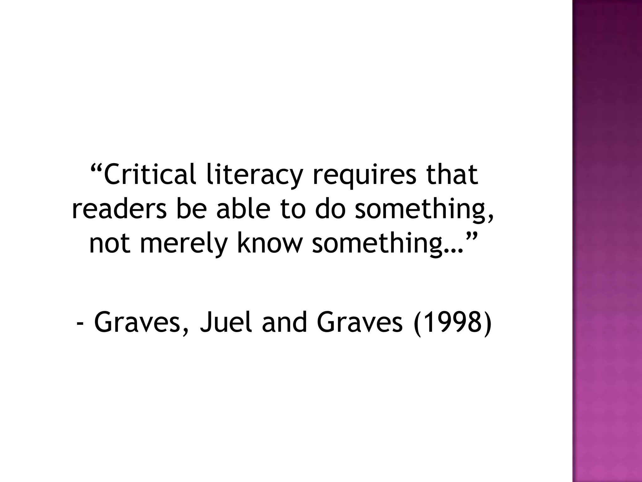 “Critical literacy requires that
readers be able to do something,
not merely know something…”
- Graves, Juel and Graves (1998)
 