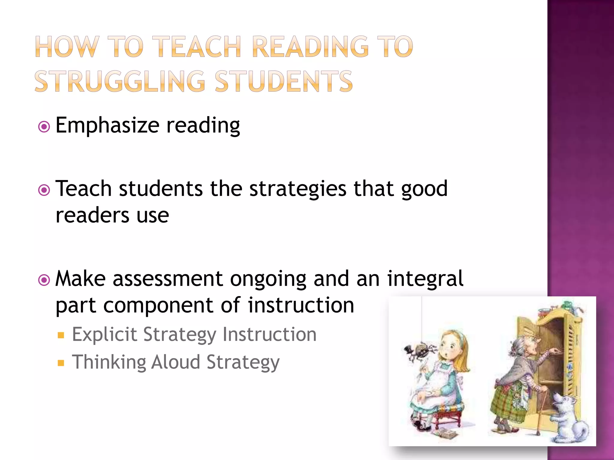  Emphasize reading
 Teach students the strategies that good
readers use
 Make assessment ongoing and an integral
part component of instruction
 Explicit Strategy Instruction
 Thinking Aloud Strategy
 