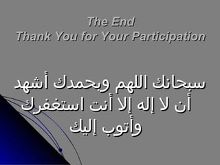 ‫‪The End‬‬
‫‪Thank You for Your Participation‬‬

‫سبحانك اللهم وبحمدك أشهد‬
‫أن ل إله إل أنت استغفرك‬
‫وأتوب إليك‬

 