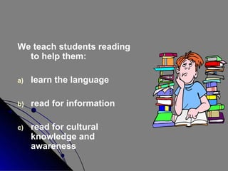 We teach students reading
to help them:
a)

learn the language

b)

read for information

c)

read for cultural
knowledge and
awareness

 