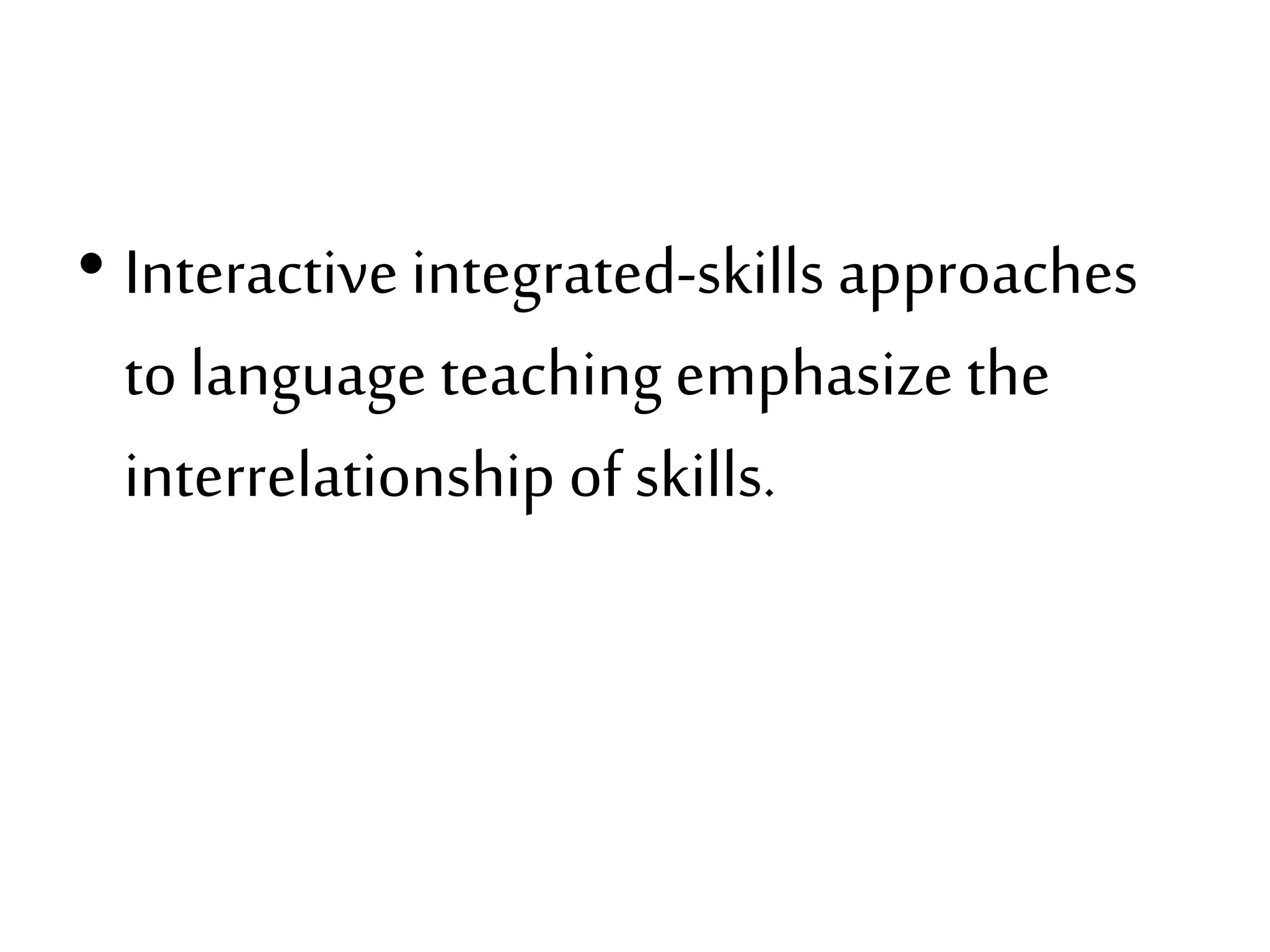 • Interactive integrated-skills approaches
to language teaching emphasize the
interrelationship of skills.