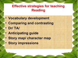 Effective strategies for teaching
Reading
• Vocabulary development
• Comparing and contrasting
• Dr/ TA/
• Anticipating guide
• Story map/ character map
• Story impressions
 