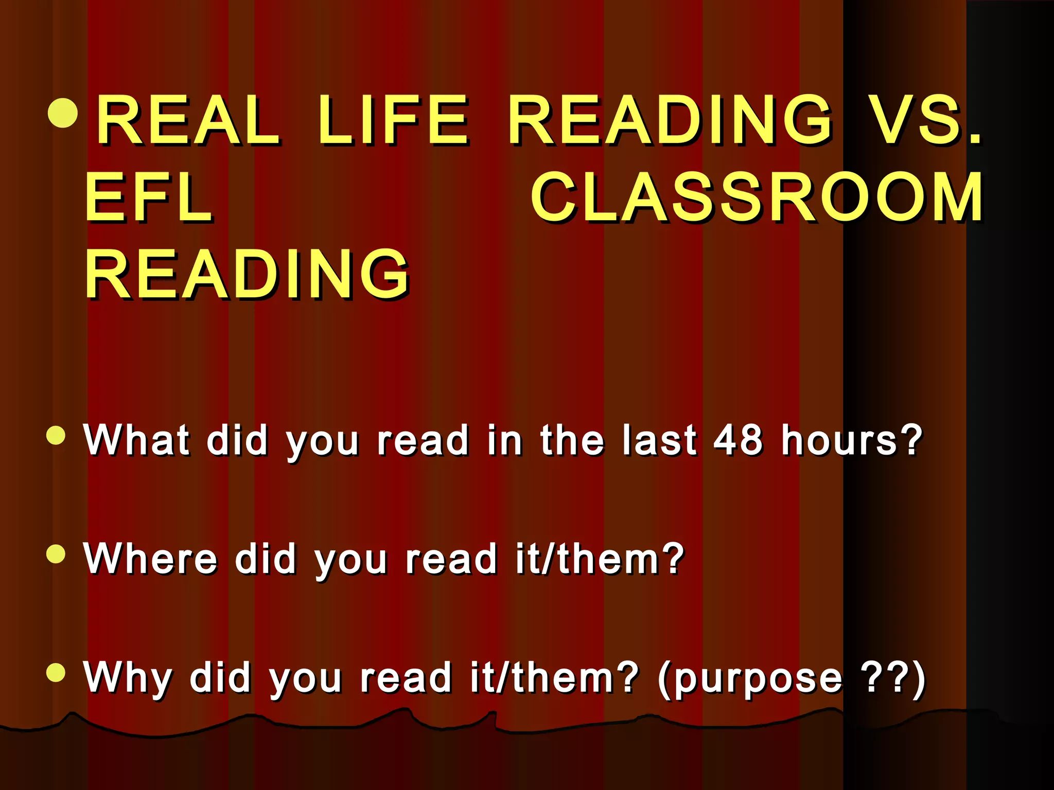REAL LIFE READING VS.REAL LIFE READING VS.
EFL CLASSROOMEFL CLASSROOM
READINGREADING
 What did you read in the last 48 hours?What did you read in the last 48 hours?
 Where did you read it/them?Where did you read it/them?
 Why did you read it/them? (purpose ??)Why did you read it/them? (purpose ??)
 