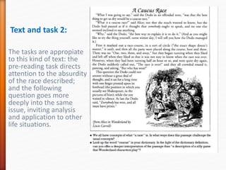 Text and task 2:
The tasks are appropiate
to this kind of text: the
pre-reading task directs
attention to the absurdity
of the race described;
and the following
question goes more
deeply into the same
issue, inviting analysis
and application to other
life situations.
 