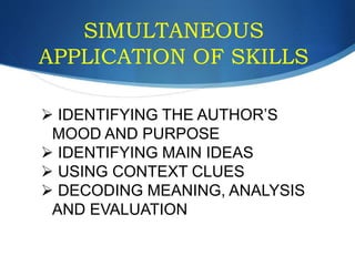 SIMULTANEOUS
APPLICATION OF SKILLS
 IDENTIFYING THE AUTHOR’S
MOOD AND PURPOSE
 IDENTIFYING MAIN IDEAS
 USING CONTEXT CLUES
 DECODING MEANING, ANALYSIS
AND EVALUATION
 