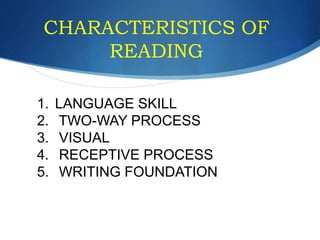 CHARACTERISTICS OF
READING
1. LANGUAGE SKILL
2. TWO-WAY PROCESS
3. VISUAL
4. RECEPTIVE PROCESS
5. WRITING FOUNDATION
 