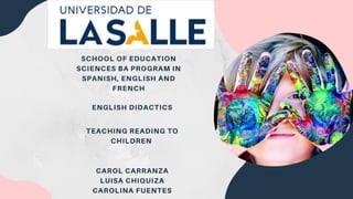 SCHOOL OF EDUCATION
SCIENCES BA PROGRAM IN
SPANISH, ENGLISH AND
FRENCH
ENGLISH DIDACTICS
TEACHING READING TO
CHILDREN
CAROL CARRANZA
LUISA CHIQUIZA
CAROLINA FUENTES
 