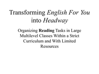Transforming English For You
into Headway
Organizing Reading Tasks in Large
Multilevel Classes Within a Strict
Curriculum and With Limited
Resources
 