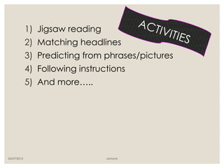 1) Jigsaw reading
2) Matching headlines
3) Predicting from phrases/pictures
4) Following instructions
5) And more…..
24/07/2015 santyna
 