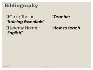 Bibliography
Craig Thaine “Teacher
Training Essentials”
Jeremy Harmer “How to teach
English”
24/07/2015 santyna
 