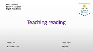Teaching reading
Prepare by ;
Arazoo Mawlood
Supervisor ;
Mr. Ijad
Soran University
Faculty of Education
English Department
 
