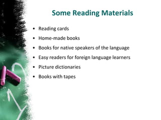 Some Reading Materials
• Reading cards
• Home-made books
• Books for native speakers of the language
• Easy readers for foreign language learners
• Picture dictionaries
• Books with tapes
 