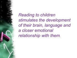 Reading to children
stimulates the development
of their brain, language and
a closer emotional
relationship with them.
 