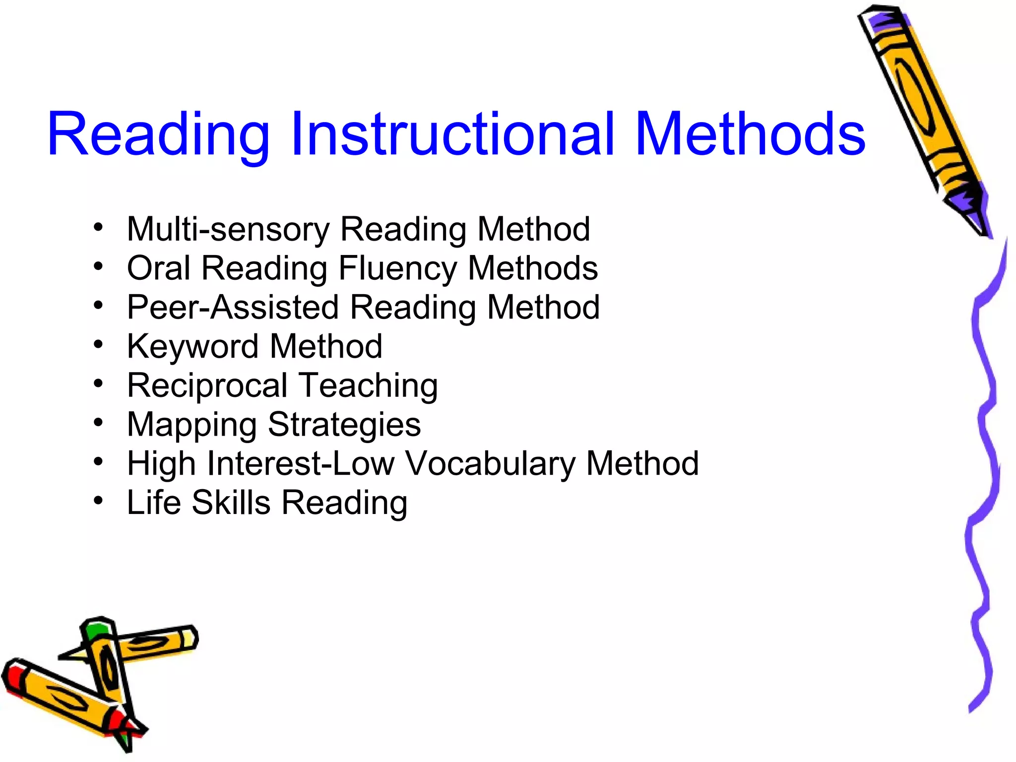 Reading Instructional Methods
• Multi-sensory Reading Method
• Oral Reading Fluency Methods
• Peer-Assisted Reading Method
• Keyword Method
• Reciprocal Teaching
• Mapping Strategies
• High Interest-Low Vocabulary Method
• Life Skills Reading
 